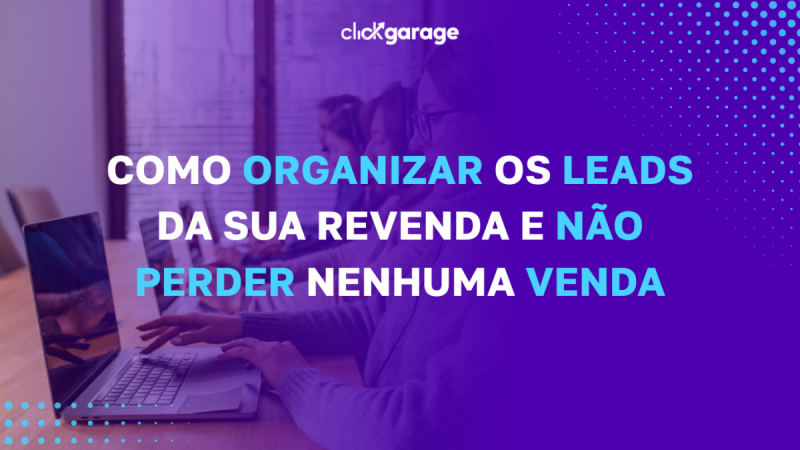 Como organizar os leads da sua revenda e não perder nenhuma venda